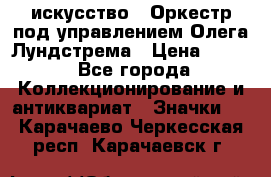 1.1) искусство : Оркестр под управлением Олега Лундстрема › Цена ­ 249 - Все города Коллекционирование и антиквариат » Значки   . Карачаево-Черкесская респ.,Карачаевск г.